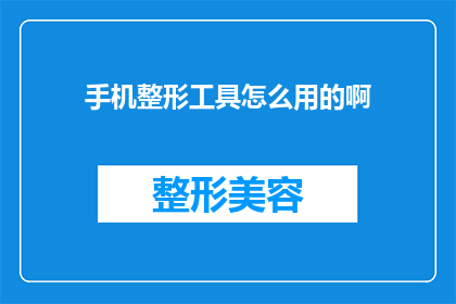 手机整形工具怎么用的啊(如何正确使用手机整形工具？)