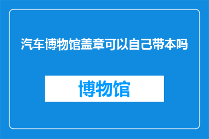 汽车博物馆盖章可以自己带本吗(汽车博物馆是否允许游客自带本子进行盖章？)