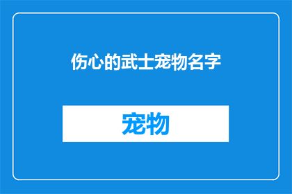 伤心的武士宠物名字(伤心的武士宠物名字：如何为你的忠诚伙伴赋予一个充满情感的名字？)