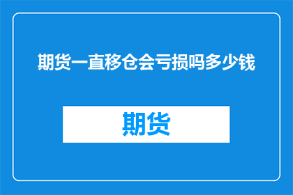 期货一直移仓会亏损吗多少钱(期货移仓操作是否会导致亏损？具体会亏损多少资金？)