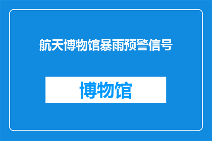 航天博物馆暴雨预警信号(航天博物馆是否发布了暴雨预警信号？)