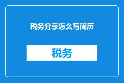 税务分享怎么写简历(如何撰写一份税务分享的简历？)