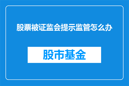 股票被证监会提示监管怎么办(面对证监会的监管提示，股票投资者应如何应对？)