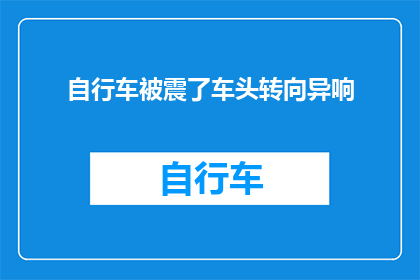自行车被震了车头转向异响(自行车遭遇震动后，车头转向时出现异常声响，这究竟是怎么回事？)