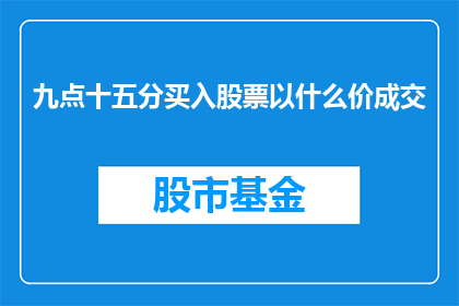 九点十五分买入股票以什么价成交(在九点十五分买入股票，以何种价格成交？)
