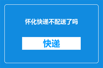 怀化快递不配送了吗(怀化地区快递服务是否已暂停？)