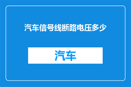 汽车信号线断路电压多少(汽车信号线断路时，电压水平是多少？)