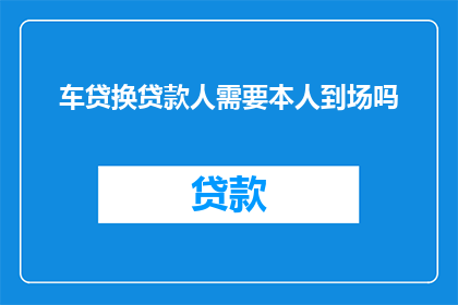 车贷换贷款人需要本人到场吗(车贷换贷款人是否需要本人到场？)