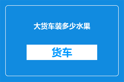 大货车装多少水果(大货车能装载多少水果？)