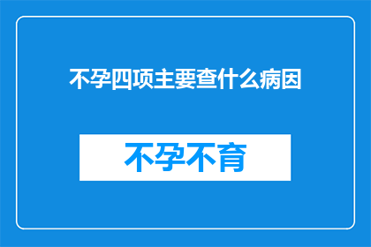 不孕四项主要查什么病因(不孕症的四大关键检查项目是什么？病因又有哪些？)
