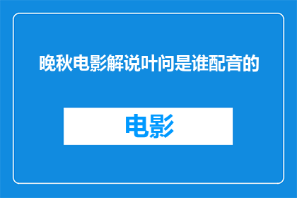 晚秋电影解说叶问是谁配音的(晚秋电影中，叶问这一角色是由哪位配音艺术家所诠释？)