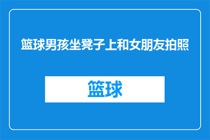篮球男孩坐凳子上和女朋友拍照(篮球男孩与女友共度美好时光：坐在凳子上拍摄纪念照，他们的关系如何？)