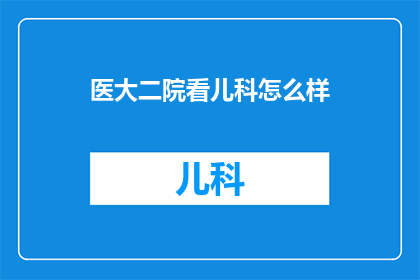 医大二院看儿科怎么样(医大二院儿科医疗服务质量如何？是否值得推荐？)