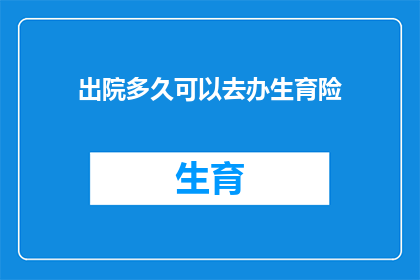 出院多久可以去办生育险(出院后多久可以办理生育保险？)