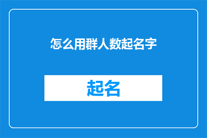 怎么用群人数起名字(如何根据群成员数量来创造一个吸引人的名字？)