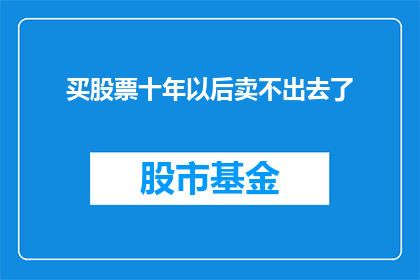 买股票十年以后卖不出去了(十年投资股票，是否面临销售难题？)