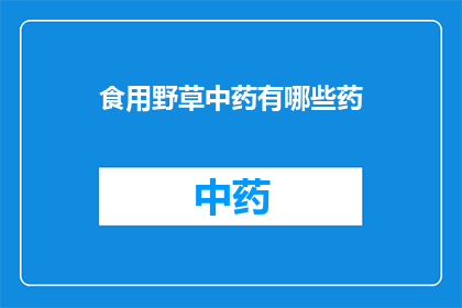 食用野草中药有哪些药(探索野草中药的药用价值：你了解哪些食用野草具有中药功效吗？)