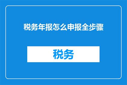 税务年报怎么申报全步骤(如何全面完成税务年报的申报流程？)