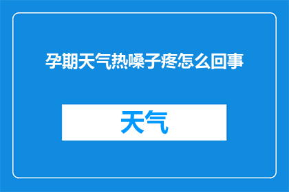孕期天气热嗓子疼怎么回事(孕期天气炎热时，嗓子疼痛的原因是什么？)