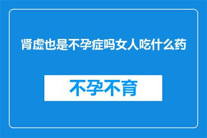 肾虚也是不孕症吗女人吃什么药(女性肾虚是否会导致不孕？应如何通过饮食调整来改善这一状况？)