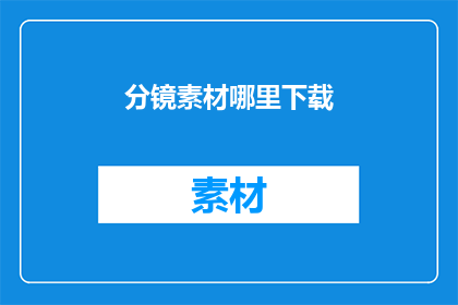 分镜素材哪里下载(如何获取高质量的分镜素材？)
