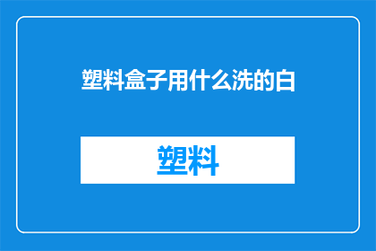 塑料盒子用什么洗的白(如何清洗塑料盒子使其恢复洁白如新？)