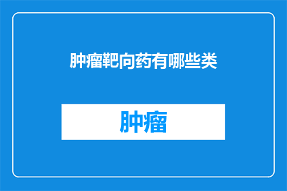 肿瘤靶向药有哪些类(肿瘤靶向药物的种类有哪些？)