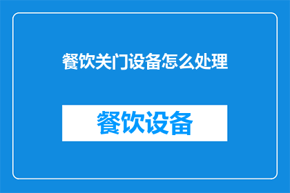餐饮关门设备怎么处理(如何妥善处理餐饮关门时所需的设备？)