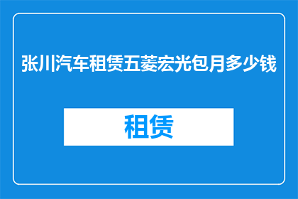 张川汽车租赁五菱宏光包月多少钱(五菱宏光汽车租赁包月费用是多少？)