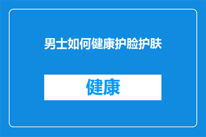 男士如何健康护脸护肤(男士如何有效护理脸部肌肤，保持健康与活力？)