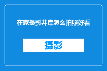 在家摄影井岸怎么拍照好看(如何在家井岸拍摄出令人惊艳的照片？)