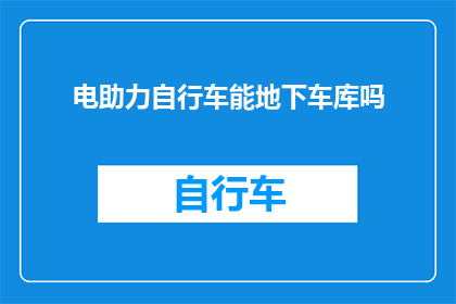 电助力自行车能地下车库吗(电助力自行车能否在地下车库使用？)