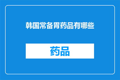 韩国常备胃药品有哪些(韩国常备胃药品种类有哪些？)
