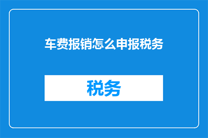 车费报销怎么申报税务(如何正确申报车费报销以符合税务规定？)