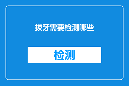 拔牙需要检测哪些(拔牙前需要进行全面检测吗？)