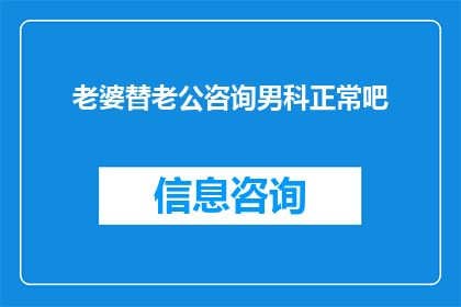 老婆替老公咨询男科正常吧(老婆替老公咨询男科是否属于正常现象？)