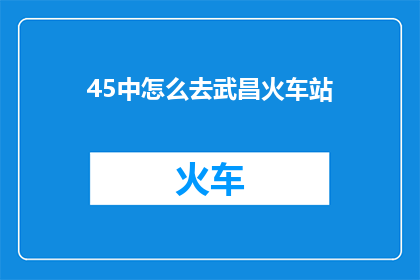 45中怎么去武昌火车站(如何前往位于45中的武昌火车站？)