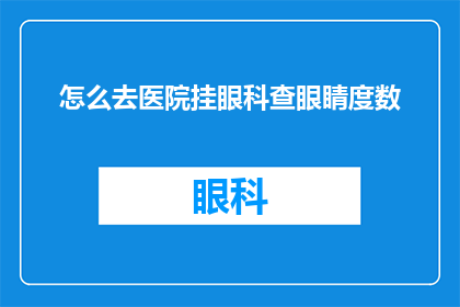 怎么去医院挂眼科查眼睛度数(如何前往医院进行眼科检查以获取准确的视力度数？)