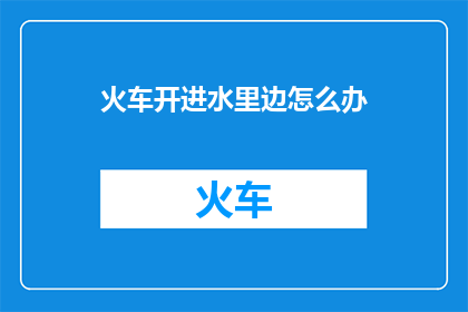 火车开进水里边怎么办(火车意外驶入水中，我们应如何应对？)