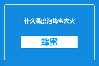 什么温度泡蜂蜜去火(什么温度的蜂蜜泡水能有效地去火？)