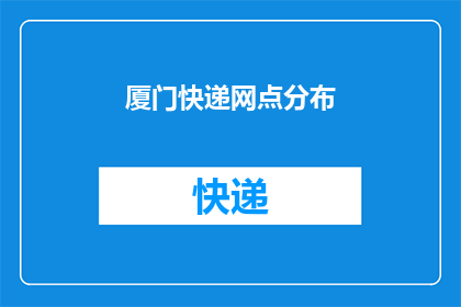 厦门快递网点分布(厦门的快递网点分布情况如何？)