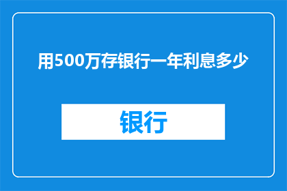用500万存银行一年利息多少(存500万银行一年能获得多少利息？)