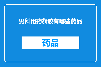 男科用药凝胶有哪些药品(男科用药凝胶的药品种类有哪些？)