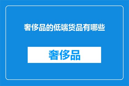 奢侈品的低端货品有哪些(奢侈品市场下潜：低端货品的多样性与消费者选择)