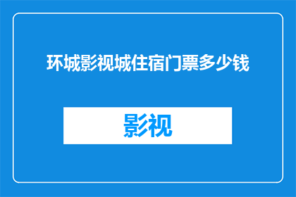 环城影视城住宿门票多少钱(环城影视城的住宿和门票价格是多少？)