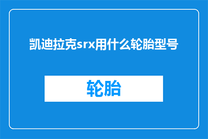 凯迪拉克srx用什么轮胎型号(凯迪拉克SRX车型应选用何种轮胎型号？)