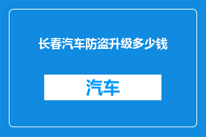 长春汽车防盗升级多少钱(长春汽车防盗系统升级费用是多少？)