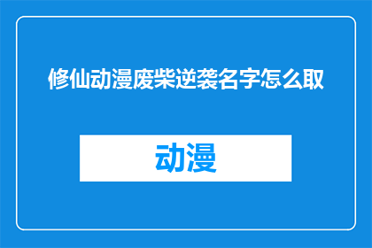 修仙动漫废柴逆袭名字怎么取(如何为一个在修仙世界中看似毫无天赋的废柴角色起一个引人入胜的名字？)