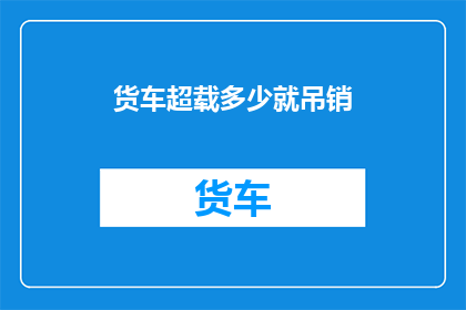 货车超载多少就吊销(货车超载的严重性如何被监管部门所重视？)