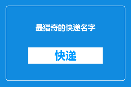 最猎奇的快递名字(最猎奇的快递名字：你听说过哪些令人瞠目结舌的快递名称吗？)